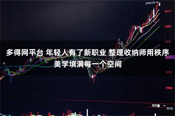 多得网平台 年轻人有了新职业 整理收纳师用秩序美学填满每一个空间