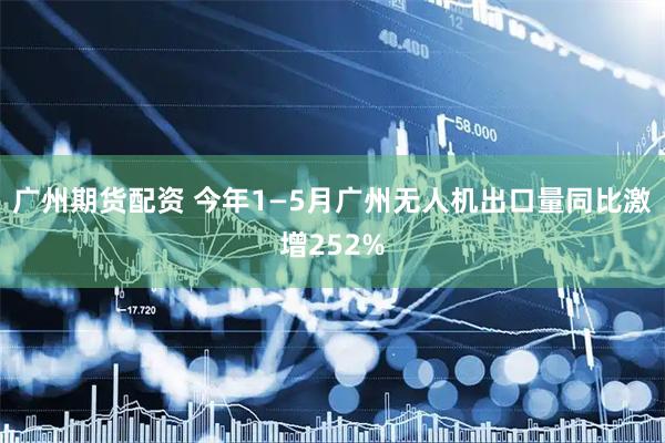广州期货配资 今年1—5月广州无人机出口量同比激增252%