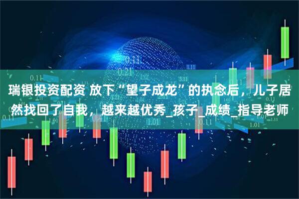 瑞银投资配资 放下“望子成龙”的执念后,儿子居然找回了自我,越来越优秀_孩子_成绩_指导老师