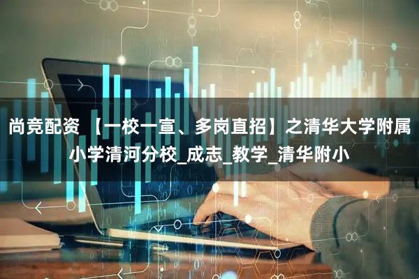 尚竞配资 【一校一宣、多岗直招】之清华大学附属小学清河分校_成志_教学_清华附小