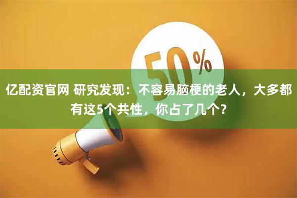 亿配资官网 研究发现：不容易脑梗的老人，大多都有这5个共性，你占了几个？