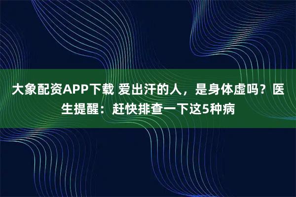 大象配资APP下载 爱出汗的人，是身体虚吗？医生提醒：赶快排查一下这5种病