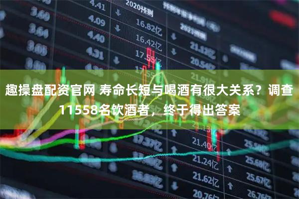 趣操盘配资官网 寿命长短与喝酒有很大关系？调查11558名饮酒者，终于得出答案