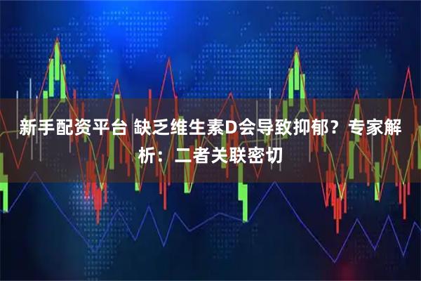 新手配资平台 缺乏维生素D会导致抑郁？专家解析：二者关联密切
