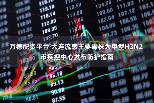 万德配资平台 大连流感主要毒株为甲型H3N2 市疾控中心发布防护指南
