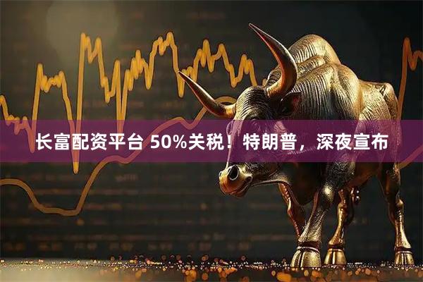 长富配资平台 50%关税！特朗普，深夜宣布