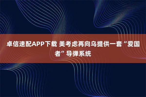 卓信速配APP下载 美考虑再向乌提供一套“爱国者”导弹系统