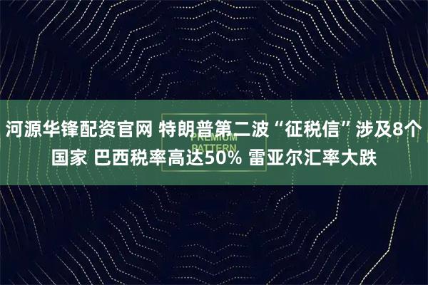 河源华锋配资官网 特朗普第二波“征税信”涉及8个国家 巴西税率高达50% 雷亚尔汇率大跌