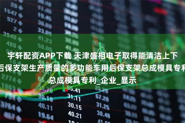 宇轩配资APP下载 天津盛相电子取得能清洁上下模避免影响后保支架生产质量的多功能车用后保支架总成模具专利_企业_显示