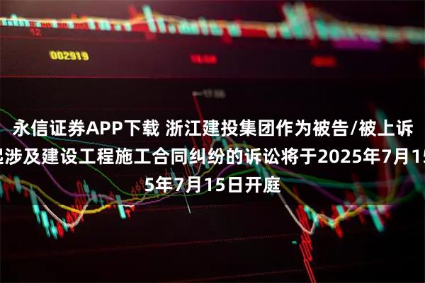 永信证券APP下载 浙江建投集团作为被告/被上诉人的2起涉及建设工程施工合同纠纷的诉讼将于2025年7月15日开庭
