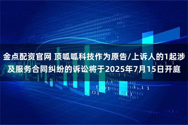 金点配资官网 顶呱呱科技作为原告/上诉人的1起涉及服务合同纠纷的诉讼将于2025年7月15日开庭