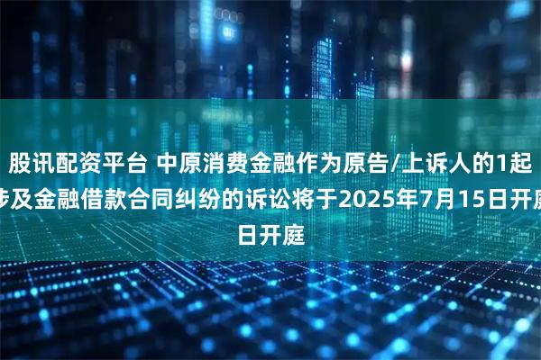 股讯配资平台 中原消费金融作为原告/上诉人的1起涉及金融借款合同纠纷的诉讼将于2025年7月15日开庭