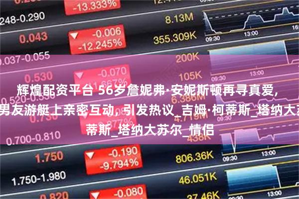 辉煌配资平台 56岁詹妮弗·安妮斯顿再寻真爱, 与小七岁男友游艇上亲密互动, 引发热议_吉姆·柯蒂斯_塔纳大苏尔_情侣