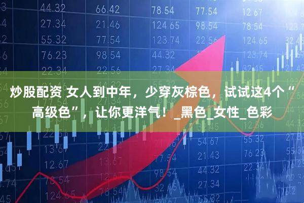 炒股配资 女人到中年，少穿灰棕色，试试这4个“高级色”，让你更洋气！_黑色_女性_色彩