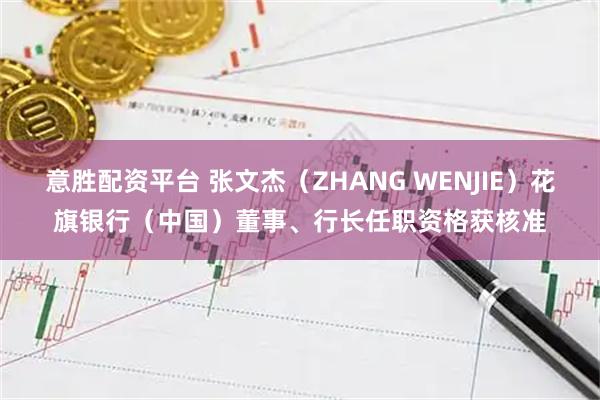 意胜配资平台 张文杰（ZHANG WENJIE）花旗银行（中国）董事、行长任职资格获核准
