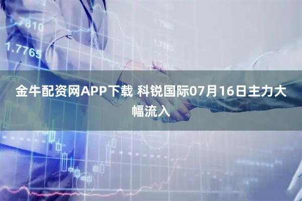 金牛配资网APP下载 科锐国际07月16日主力大幅流入