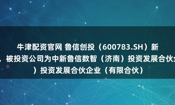 牛津配资官网 鲁信创投（600783.SH）新增一起对外投资，被投资公司为中新鲁信数智（济南）投资发展合伙企业（有限合伙）