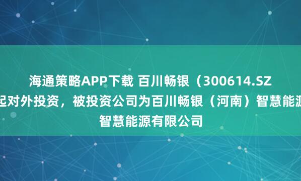 海通策略APP下载 百川畅银（300614.SZ）新增一起对外投资，被投资公司为百川畅银（河南）智慧能源有限公司