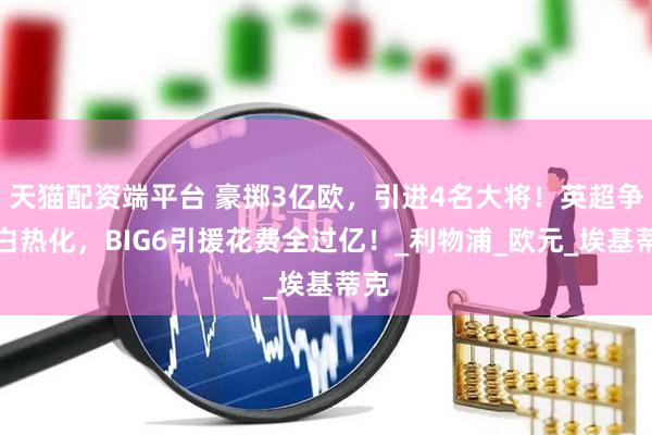 天猫配资端平台 豪掷3亿欧,引进4名大将!英超争冠白热化,BIG6引援花费全过亿!_利物浦_欧元_埃基蒂克