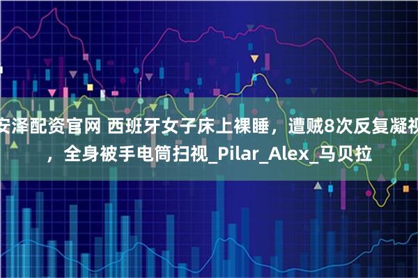 安泽配资官网 西班牙女子床上裸睡，遭贼8次反复凝视，全身被手电筒扫视_Pilar_Alex_马贝拉