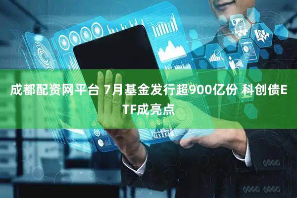 成都配资网平台 7月基金发行超900亿份 科创债ETF成亮点