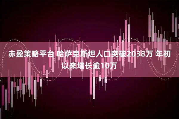 赤盈策略平台 哈萨克斯坦人口突破2038万 年初以来增长逾10万