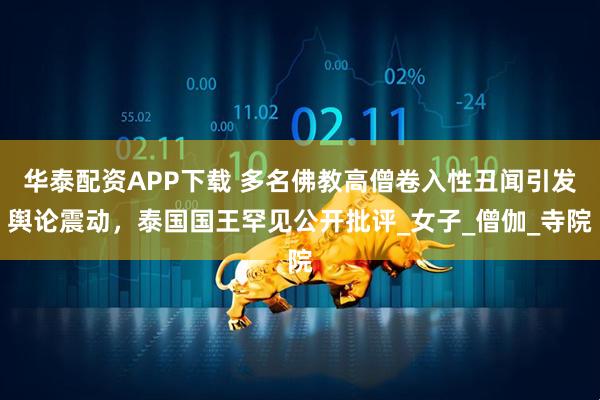 华泰配资APP下载 多名佛教高僧卷入性丑闻引发舆论震动，泰国国王罕见公开批评_女子_僧伽_寺院