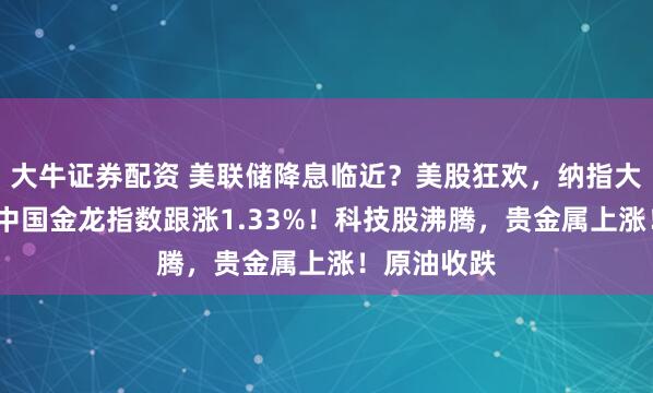大牛证券配资 美联储降息临近？美股狂欢，纳指大涨近2%，中国金龙指数跟涨1.33%！科技股沸腾，贵金属上涨！原油收跌