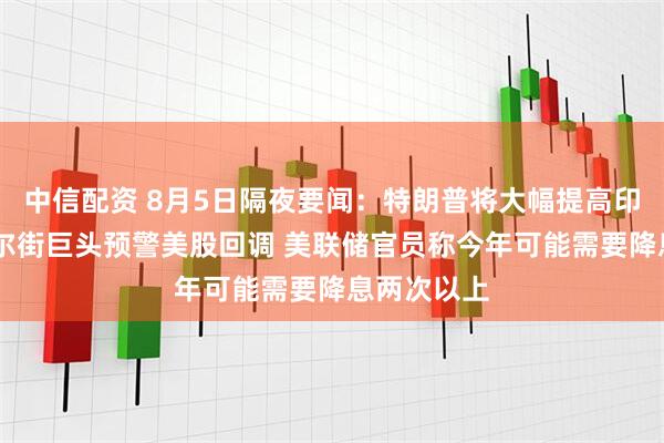 中信配资 8月5日隔夜要闻：特朗普将大幅提高印度关税 华尔街巨头预警美股回调 美联储官员称今年可能需要降息两次以上