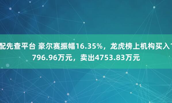 配先查平台 豪尔赛振幅16.35%，龙虎榜上机构买入1796.96万元，卖出4753.83万元