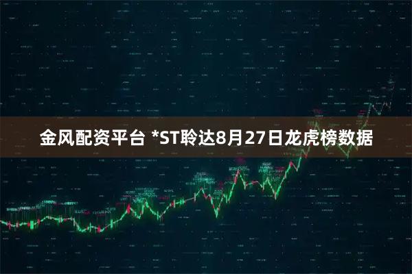 金风配资平台 *ST聆达8月27日龙虎榜数据