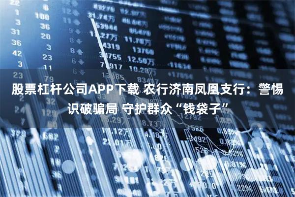 股票杠杆公司APP下载 农行济南凤凰支行：警惕识破骗局 守护群众“钱袋子”