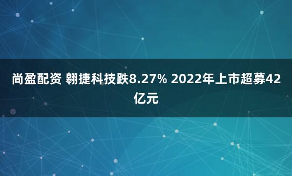 尚盈配资 翱捷科技跌8.27% 2022年上市超募42亿元