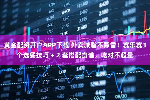 黄金配资开户APP下载 外卖减脂不踩雷！赛乐赛3个选餐技巧 + 2 套搭配食谱，吃对不超量
