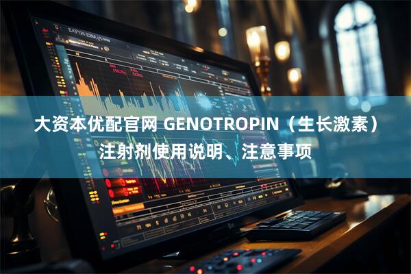 大资本优配官网 GENOTROPIN（生长激素）注射剂使用说明、注意事项