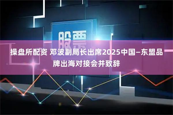 操盘所配资 邓波副局长出席2025中国—东盟品牌出海对接会并致辞