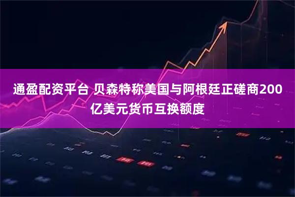 通盈配资平台 贝森特称美国与阿根廷正磋商200亿美元货币互换额度