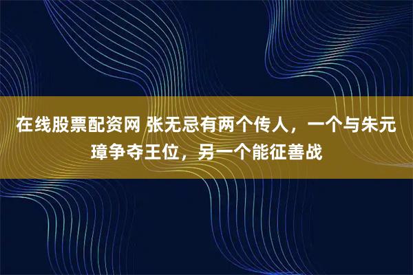 在线股票配资网 张无忌有两个传人,一个与朱元璋争夺王位,另一个能征善战