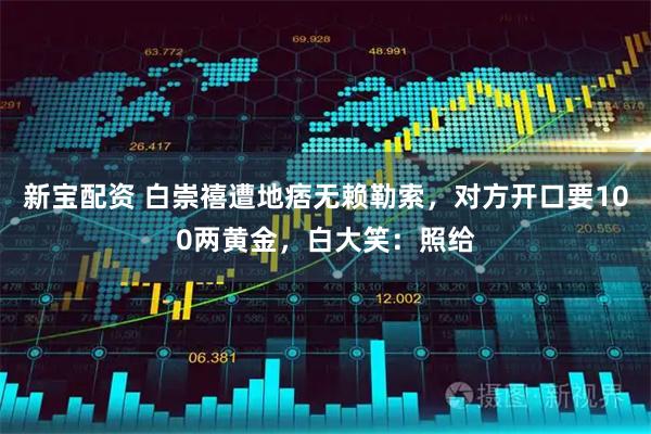 新宝配资 白崇禧遭地痞无赖勒索,对方开口要100两黄金,白大笑:照给