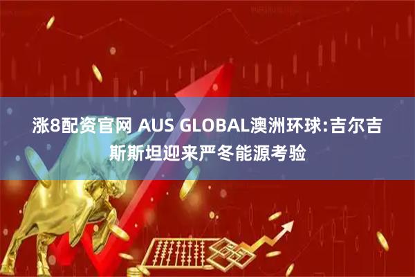 涨8配资官网 AUS GLOBAL澳洲环球:吉尔吉斯斯坦迎来严冬能源考验