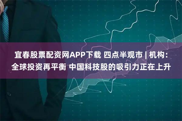 宜春股票配资网APP下载 四点半观市 | 机构:全球投资再平衡 中国科技股的吸引力正在上升