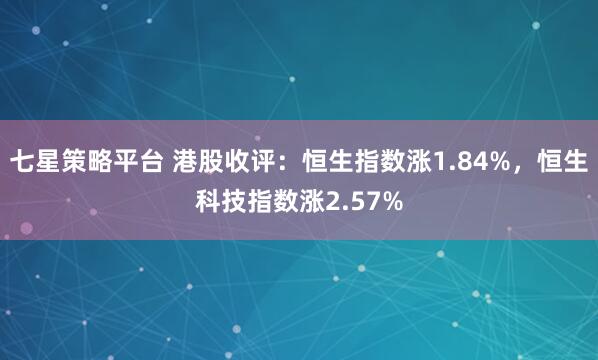 七星策略平台 港股收评：恒生指数涨1.84%，恒生科技指数涨2.57%