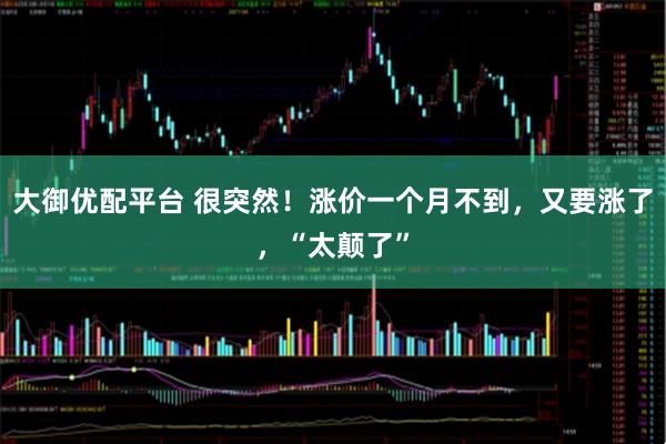 大御优配平台 很突然!涨价一个月不到,又要涨了,“太颠了”
