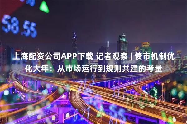 上海配资公司APP下载 记者观察 | 债市机制优化大年:从市场运行到规则共建的考量