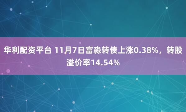 华利配资平台 11月7日富淼转债上涨0.38%，转股溢价率14.54%