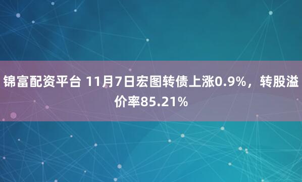锦富配资平台 11月7日宏图转债上涨0.9%，转股溢价率85.21%