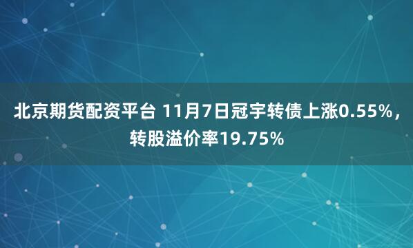 北京期货配资平台 11月7日冠宇转债上涨0.55%，转股溢价率19.75%