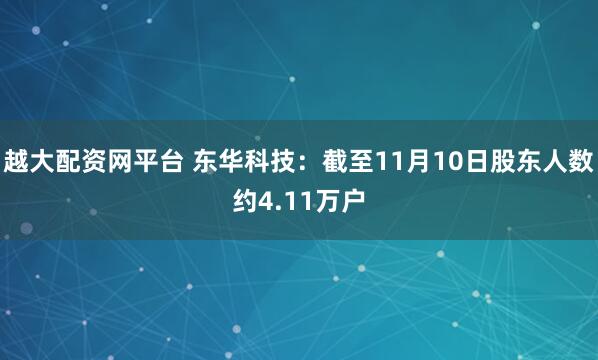 越大配资网平台 东华科技：截至11月10日股东人数约4.11万户