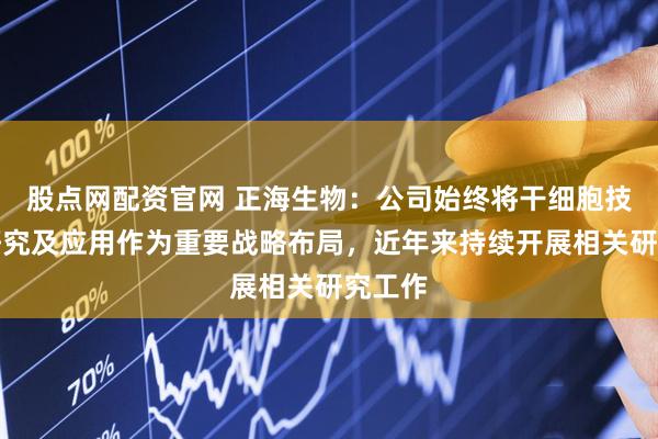 股点网配资官网 正海生物：公司始终将干细胞技术的研究及应用作为重要战略布局，近年来持续开展相关研究工作