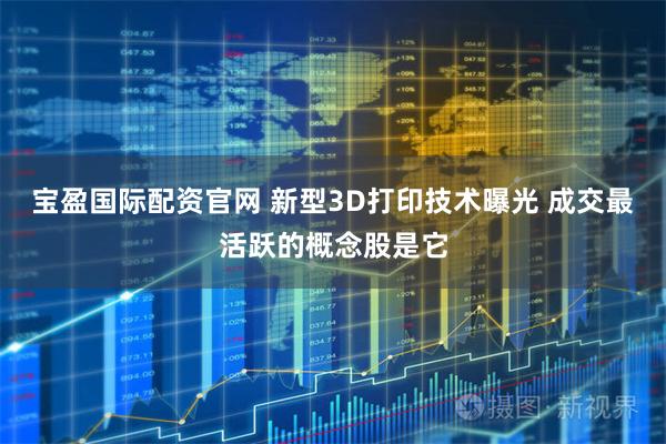 宝盈国际配资官网 新型3D打印技术曝光 成交最活跃的概念股是它